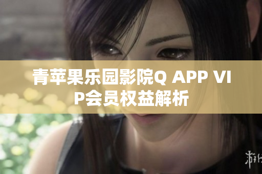 青蘋果樂園影院Q APP VIP會(huì)員權(quán)益解析