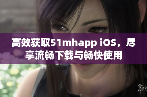 高效獲取51mhapp iOS，盡享流暢下載與暢快使用