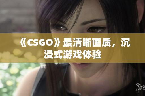 《CSGO》最清晰畫質，沉浸式游戲體驗