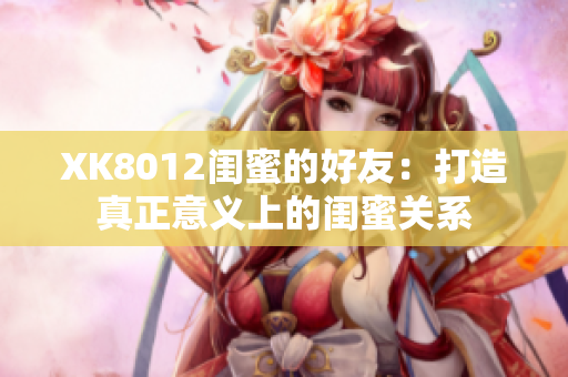 XK8012閨蜜的好友：打造真正意義上的閨蜜關系