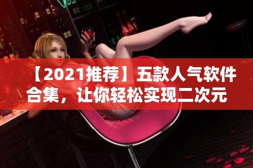 【2021推薦】五款人氣軟件合集，讓你輕松實現二次元夢想