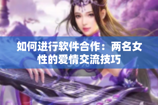 如何進(jìn)行軟件合作：兩名女性的愛情交流技巧