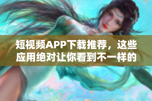 短視頻APP下載推薦，這些應(yīng)用絕對讓你看到不一樣的世界！