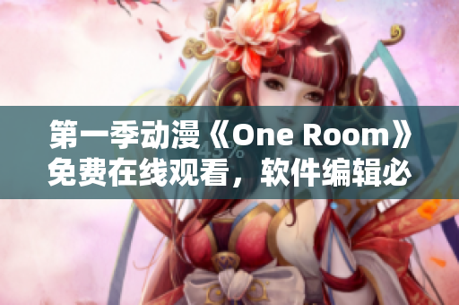 第一季動漫《One Room》免費在線觀看，軟件編輯必不可少