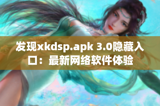 發現xkdsp.apk 3.0隱藏入口：最新網絡軟件體驗