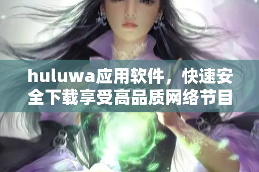 huluwa應用軟件，快速安全下載享受高品質網絡節目