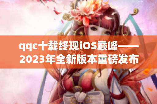 qqc十載終現iOS巔峰——2023年全新版本重磅發布