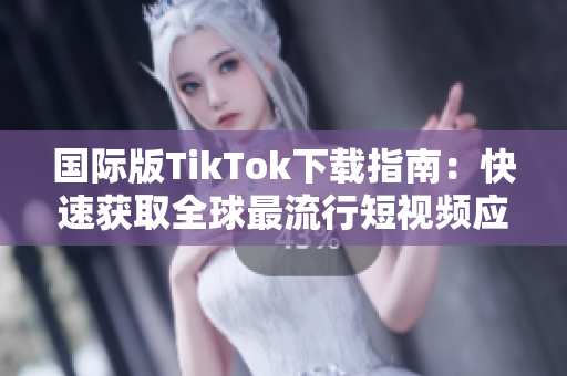 國際版TikTok下載指南：快速獲取全球最流行短視頻應用