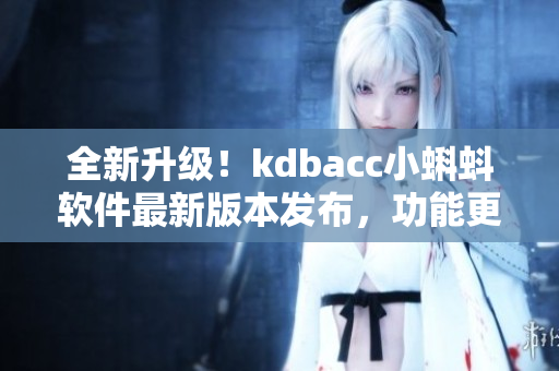 全新升級！kdbacc小蝌蚪軟件最新版本發布，功能更強大