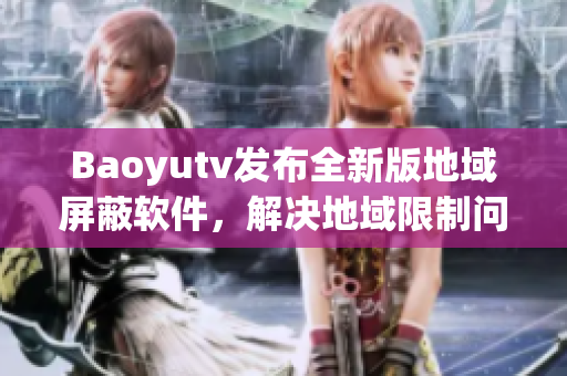 Baoyutv發布全新版地域屏蔽軟件，解決地域限制問題！