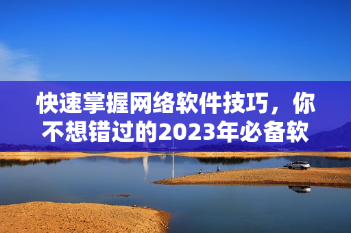 快速掌握網絡軟件技巧，你不想錯過的2023年必備軟件！