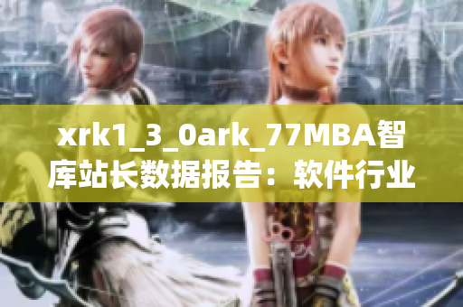 xrk1_3_0ark_77MBA智庫站長數據報告：軟件行業發展趨勢分析