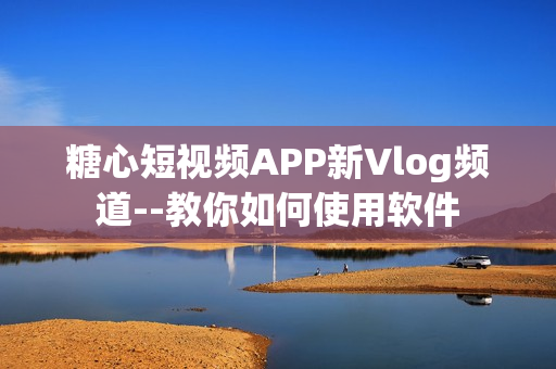 糖心短視頻APP新Vlog頻道--教你如何使用軟件