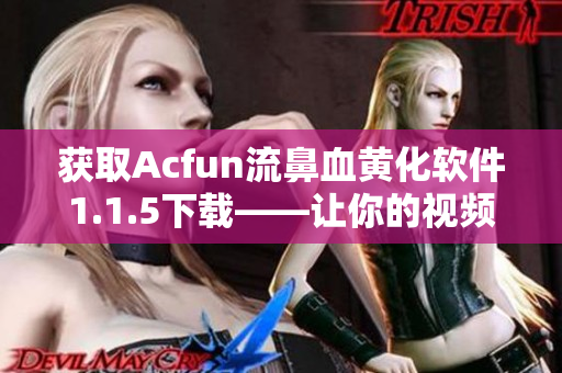 獲取Acfun流鼻血黃化軟件1.1.5下載——讓你的視頻播放更加華麗！