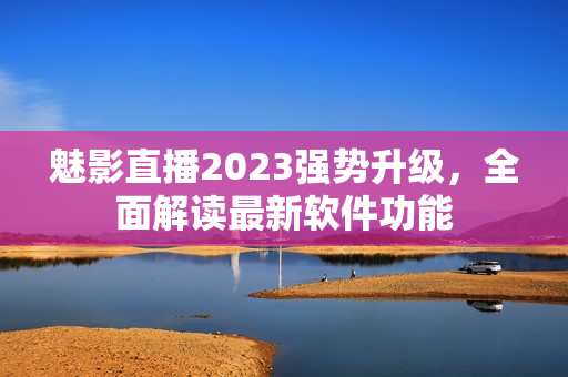 魅影直播2023強勢升級，全面解讀最新軟件功能