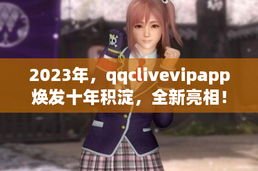 2023年，qqclivevipapp煥發十年積淀，全新亮相！