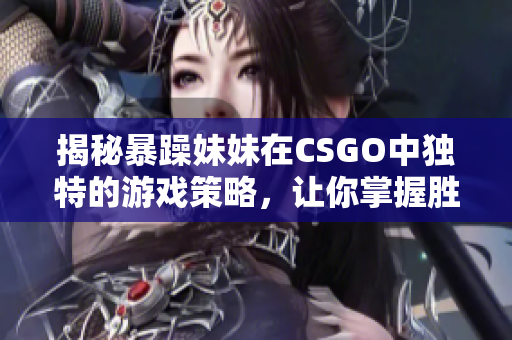 揭秘暴躁妹妹在CSGO中獨特的游戲策略，讓你掌握勝利的秘訣！