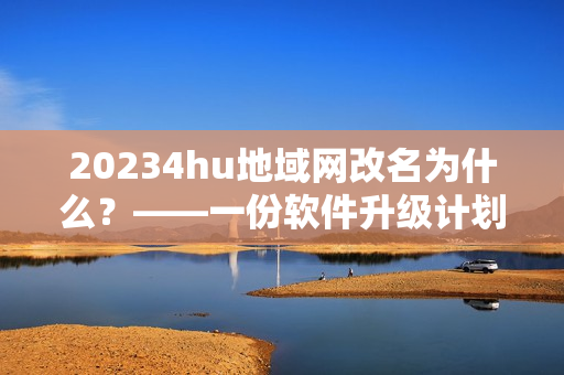 20234hu地域網改名為什么？——一份軟件升級計劃揭秘