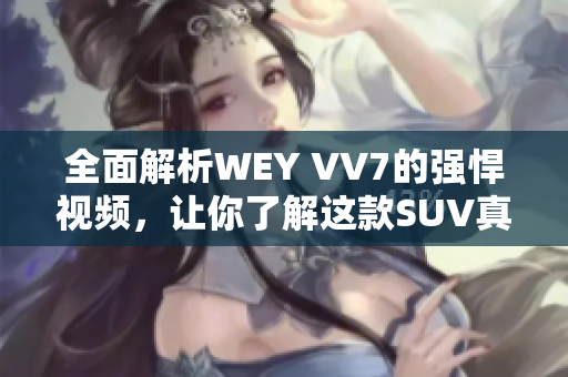 全面解析WEY VV7的強(qiáng)悍視頻，讓你了解這款SUV真正的實力！