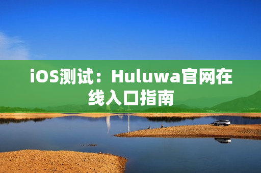 iOS測試：Huluwa官網(wǎng)在線入口指南