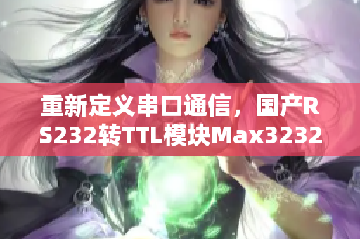 重新定義串口通信，國產(chǎn)RS232轉(zhuǎn)TTL模塊Max3232