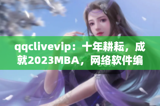 qqclivevip：十年耕耘，成就2023MBA，網絡軟件編輯必看