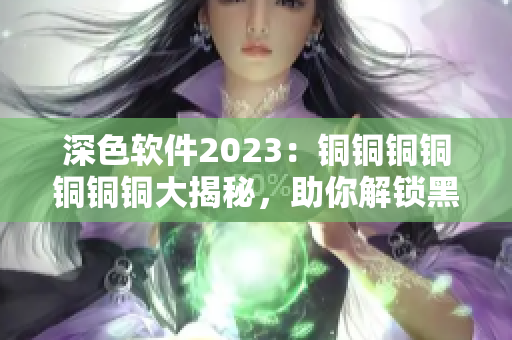 深色軟件2023：銅銅銅銅銅銅銅大揭秘，助你解鎖黑科技！