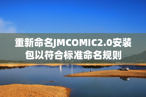 重新命名JMCOMIC2.0安裝包以符合標(biāo)準(zhǔn)命名規(guī)則