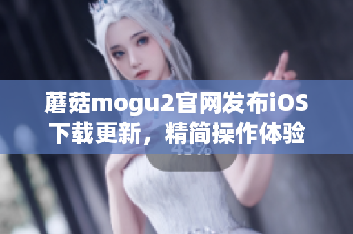 蘑菇mogu2官網發布iOS下載更新，精簡操作體驗