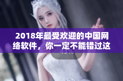 2018年最受歡迎的中國網絡軟件，你一定不能錯過這些！