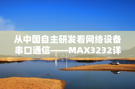 從中國(guó)自主研發(fā)看網(wǎng)絡(luò)設(shè)備串口通信——MAX3232詳解