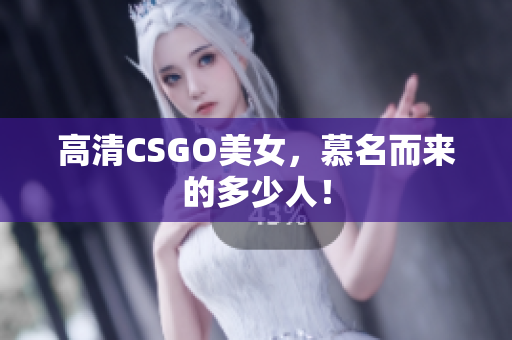 高清CSGO美女，慕名而來的多少人！