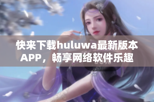 快來下載huluwa最新版本APP，暢享網絡軟件樂趣