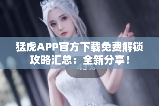 猛虎APP官方下載免費解鎖攻略匯總：全新分享！