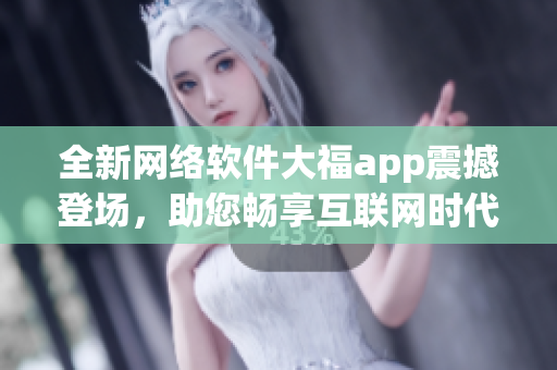 全新網絡軟件大福app震撼登場，助您暢享互聯網時代的便利利器