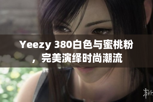 Yeezy 380白色與蜜桃粉，完美演繹時尚潮流