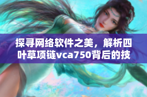 探尋網絡軟件之美，解析四葉草項鏈vca750背后的技術奧秘