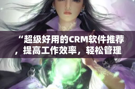 “超級好用的CRM軟件推薦，提高工作效率，輕松管理客戶！”