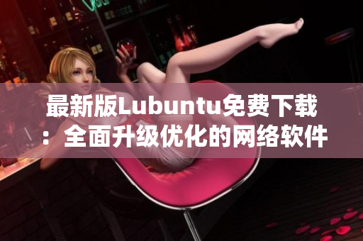 最新版Lubuntu免費(fèi)下載：全面升級(jí)優(yōu)化的網(wǎng)絡(luò)軟件操作系統(tǒng)