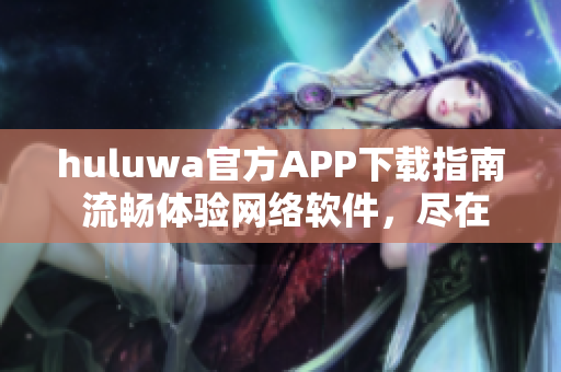 huluwa官方APP下載指南 流暢體驗網絡軟件，盡在官方渠道