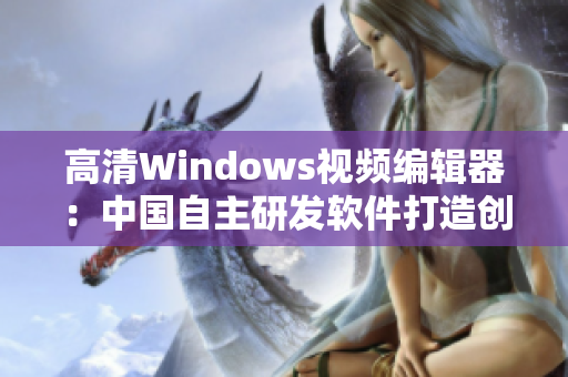 高清Windows視頻編輯器：中國自主研發軟件打造創意與影像新境界