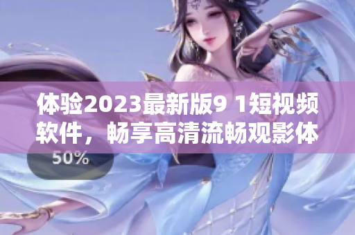 體驗2023最新版9 1短視頻軟件，暢享高清流暢觀影體驗