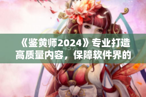 《鑒黃師2024》專業打造高質量內容，保障軟件界的純凈環境