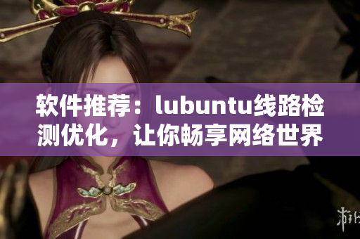 軟件推薦：lubuntu線路檢測優(yōu)化，讓你暢享網(wǎng)絡(luò)世界