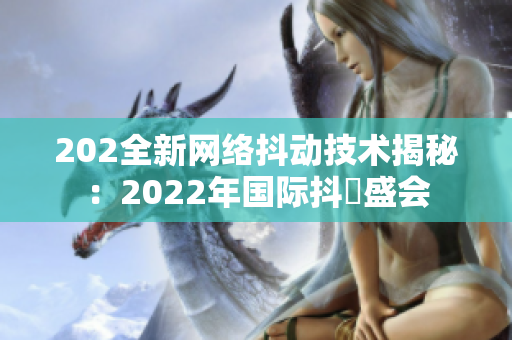 202全新網絡抖動技術揭秘：2022年國際抖抈盛會