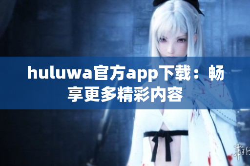 huluwa官方app下載：暢享更多精彩內容