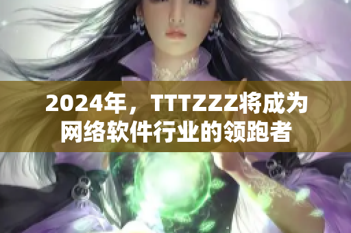 2024年，TTTZZZ將成為網(wǎng)絡(luò)軟件行業(yè)的領(lǐng)跑者