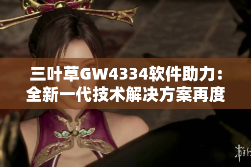 三葉草GW4334軟件助力：全新一代技術解決方案再度升級