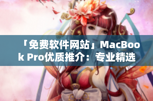 「免費軟件網站」MacBook Pro優質推介：專業精選，安全無憂！