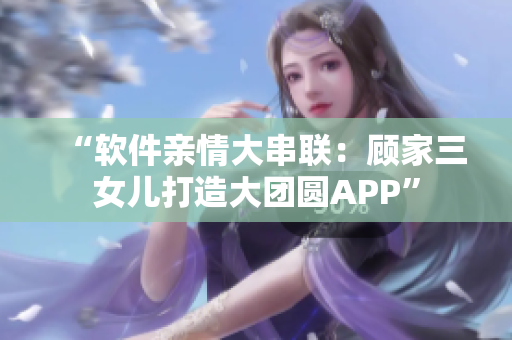 “軟件親情大串聯：顧家三女兒打造大團圓APP”